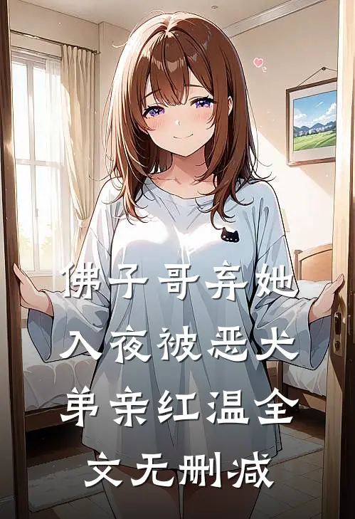 佛子哥弃她，入夜被恶犬弟亲红温全文无删减