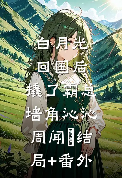 白月光回国后，撬了霸总墙角沁沁周闻璟结局+番外
