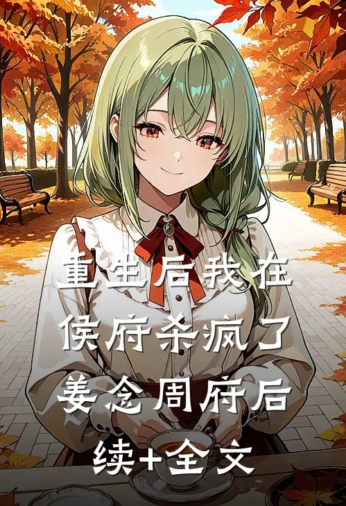 重生后我在侯府杀疯了姜念周府后续+全文