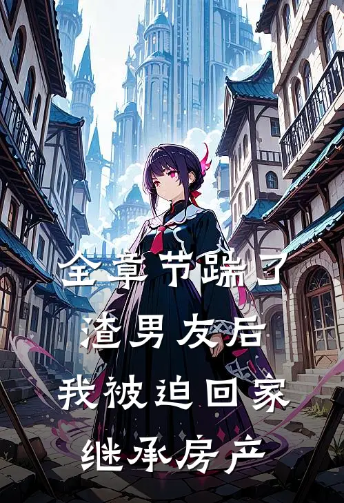 全章节踹了渣男友后，我被迫回家继承房产