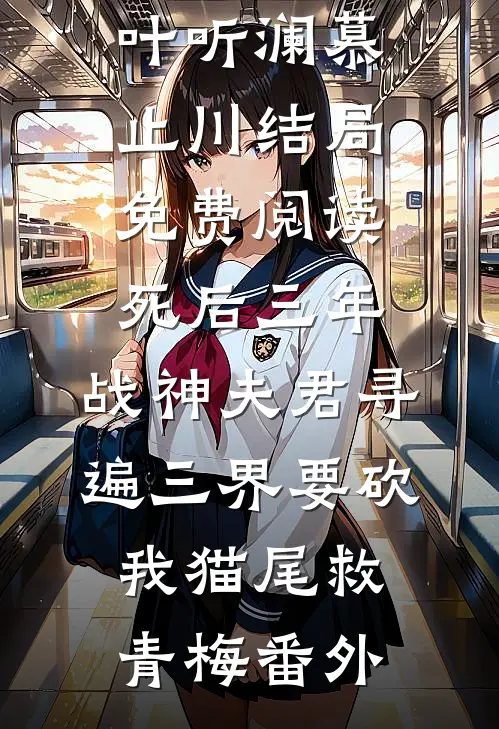 叶听澜慕止川结局免费阅读死后三年，战神夫君寻遍三界要砍我猫尾救青梅番外