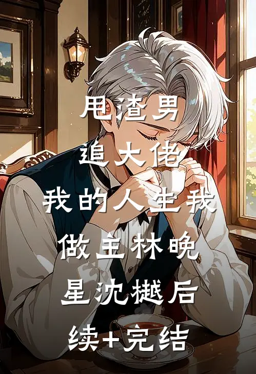 甩渣男，追大佬，我的人生我做主林晚星沈樾后续+完结