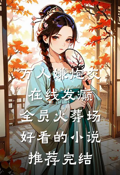 万人嫌炮灰在线发癫，全员火葬场好看的小说推荐完结
