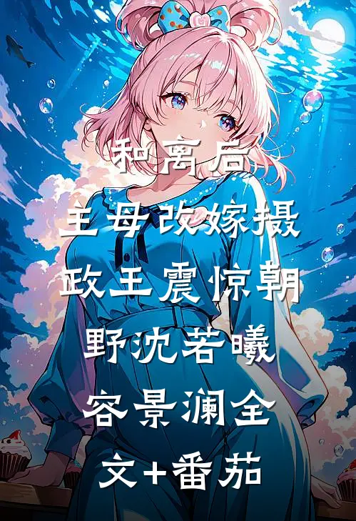  和离后，主母改嫁摄政王震惊朝野沈若曦容景澜全文+番茄