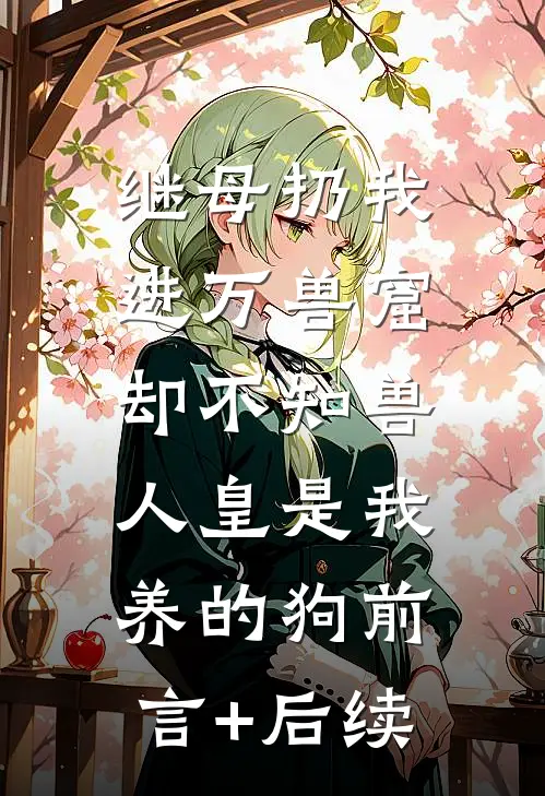 继母扔我进万兽窟，却不知兽人皇是我养的狗前言+后续