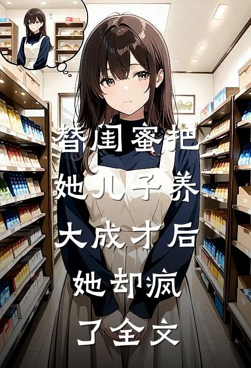 替闺蜜把她儿子养大成才后，她却疯了全文
