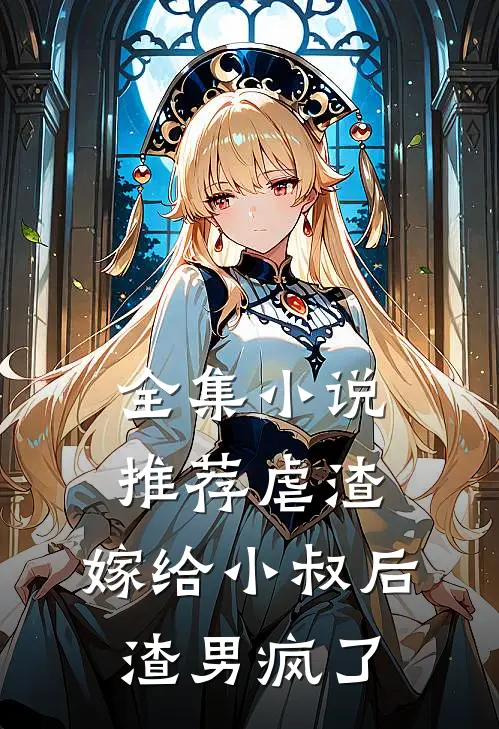 全集小说推荐虐渣：嫁给小叔后，渣男疯了