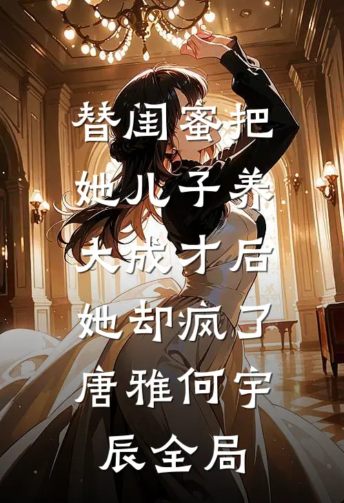 替闺蜜把她儿子养大成才后，她却疯了唐雅何宇辰全局