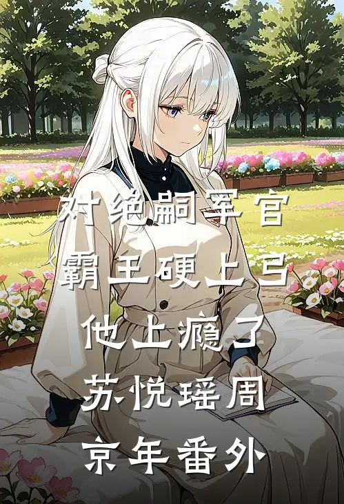 对绝嗣军官霸王硬上弓，他上瘾了苏悦瑶周京年番外
