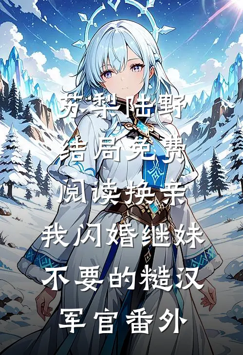 苏梨陆野结局免费阅读换亲，我闪婚继妹不要的糙汉军官番外