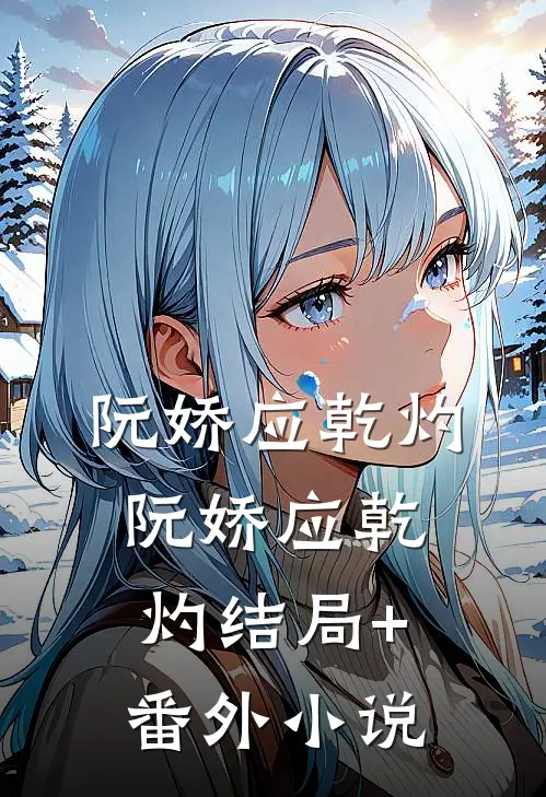 阮娇应乾灼：  阮娇应乾灼结局+番外小说