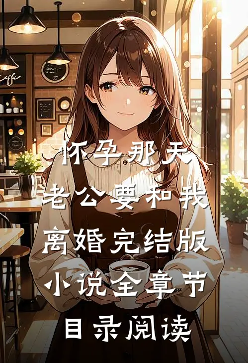 怀孕那天，老公要和我离婚完结版小说全章节目录阅读