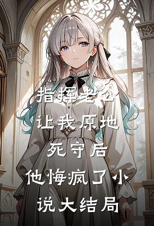 指挥老公让我原地死守后，他悔疯了小说大结局
