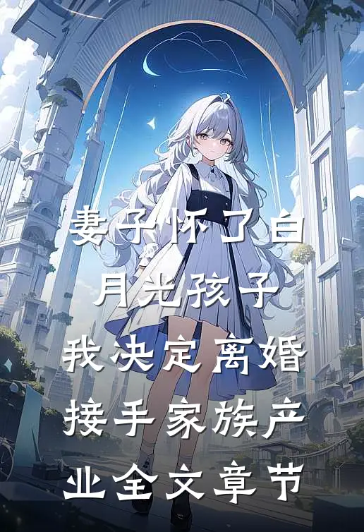 妻子怀了白月光孩子，我决定离婚接手家族产业全文章节