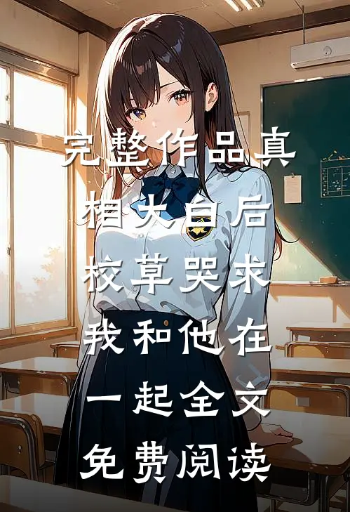 完整作品真相大白后,校草哭求我和他在一起全文免费阅读