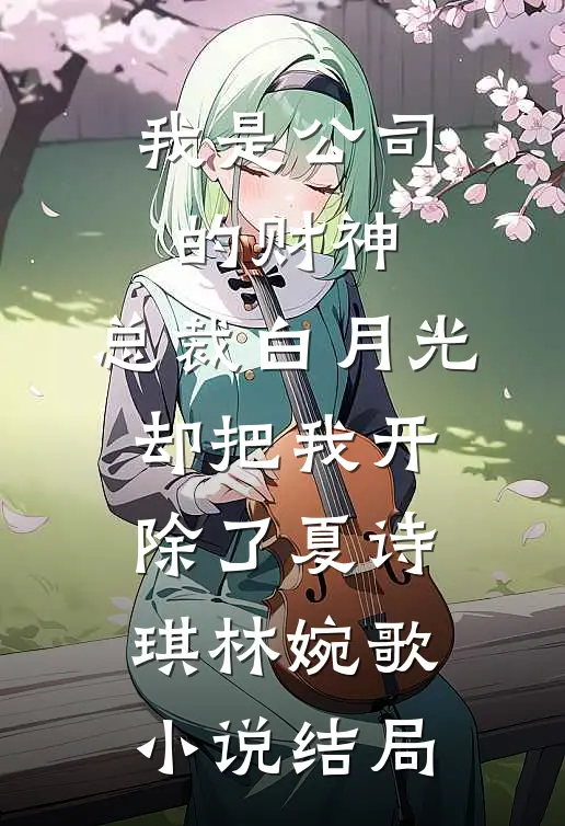 我是公司的财神，总裁白月光却把我开除了夏诗琪林婉歌小说结局