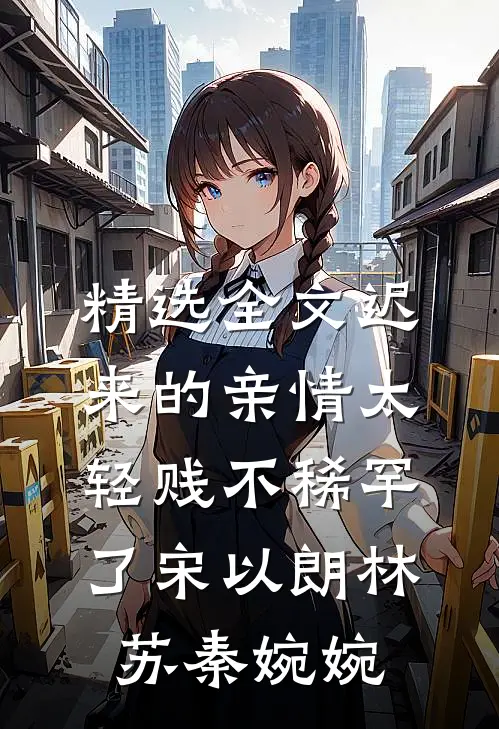 精选全文迟来的亲情太轻贱不稀罕了宋以朗林苏秦婉婉