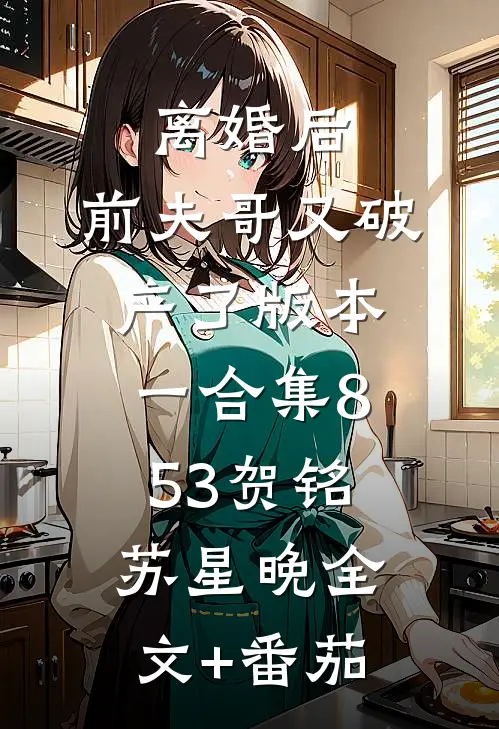 离婚后，前夫哥又破产了 版本一合集853贺铭苏星晚全文+番茄