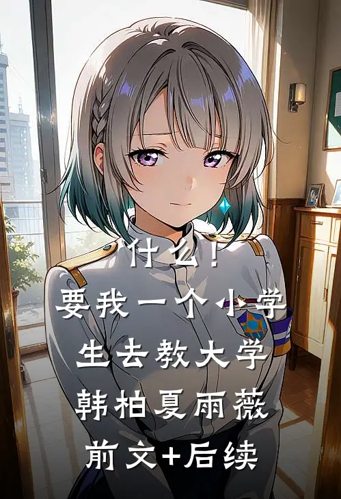 什么！要我一个小学生去教大学韩柏夏雨薇前文+后续