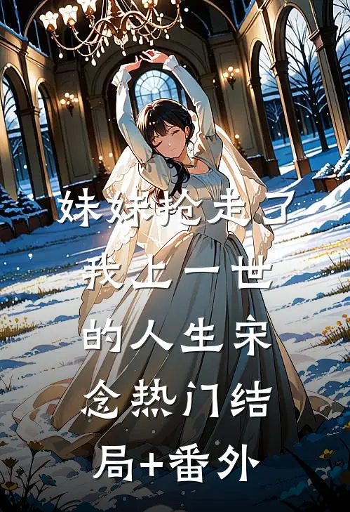 妹妹抢走了我上一世的人生宋念热门结局+番外