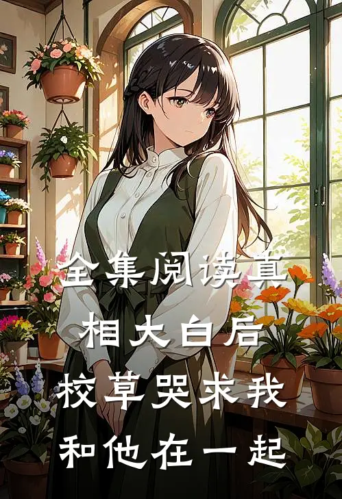 全集阅读真相大白后,校草哭求我和他在一起