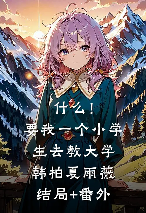 什么！要我一个小学生去教大学韩柏夏雨薇结局+番外