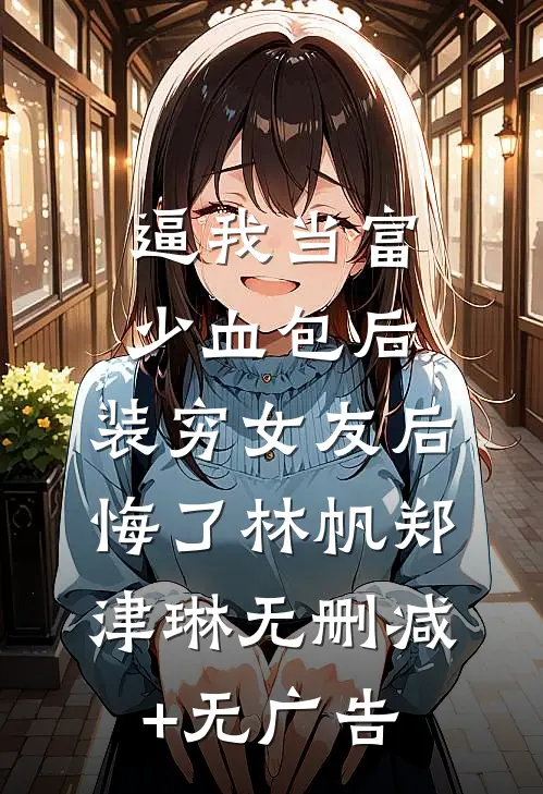 逼我当富少血包后，装穷女友后悔了林帆郑津琳无删减+无广告