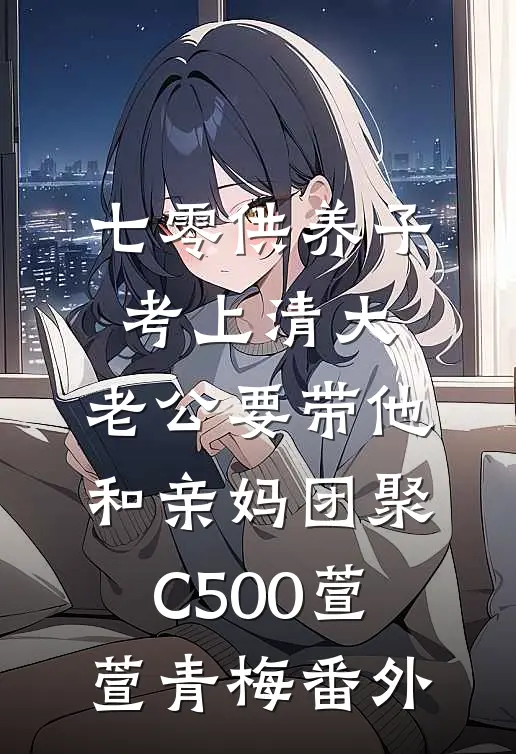 七零供养子考上清大，老公要带他和亲妈团聚C500萱萱青梅 番外
