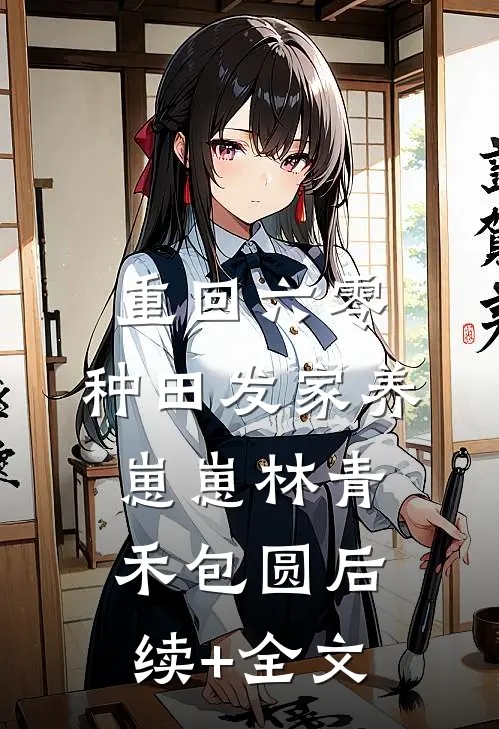 重回六零：种田发家养崽崽林青禾包圆后续+全文
