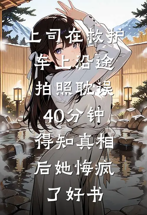 上司在救护车上沿途拍照耽误40分钟，得知真相后她悔疯了好书