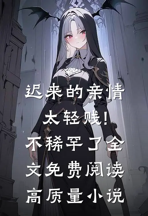 迟来的亲情太轻贱!不稀罕了全文免费阅读高质量小说