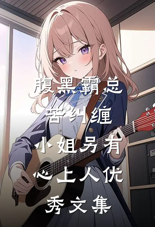 腹黑霸总苦纠缠，小姐另有心上人优秀文集