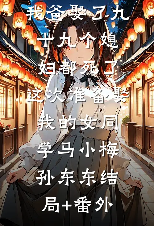 我爸娶了九十九个媳妇都死了，这次准备娶我的女同学马小梅孙东东结局+番外