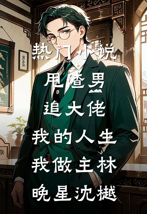 热门小说甩渣男，追大佬，我的人生我做主林晚星沈樾