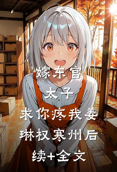 嫁东宫：太子，求你疼我姜琳权寒州后续+全文