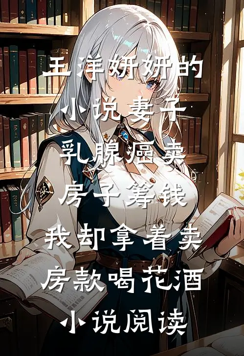 王洋妍妍的小说妻子乳腺癌卖房子筹钱，我却拿着卖房款喝花酒小说阅读