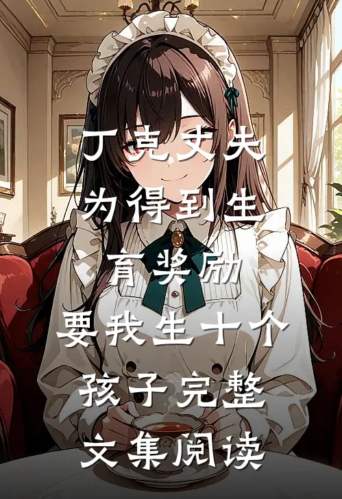 丁克丈夫为得到生育奖励，要我生十个孩子完整文集阅读