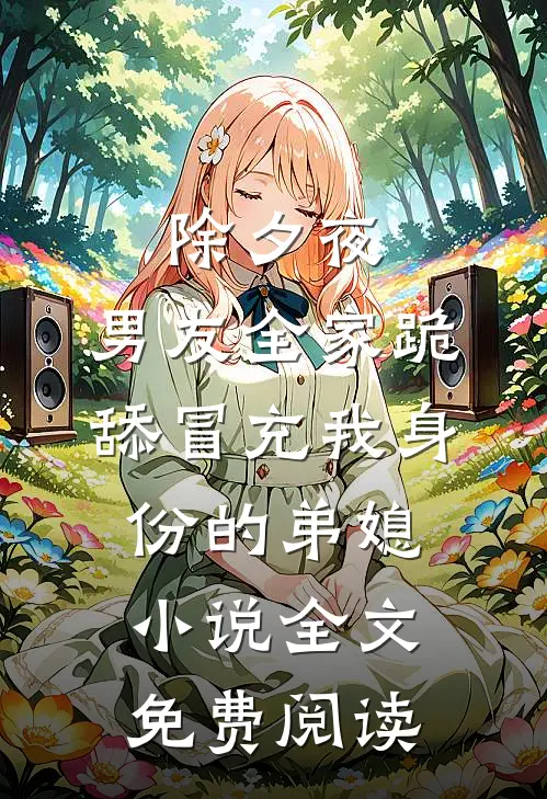除夕夜，男友全家跪舔冒充我身份的弟媳小说全文免费阅读