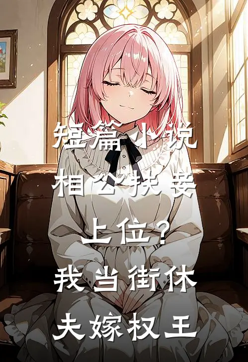 短篇小说相公扶妾上位？我当街休夫嫁权王