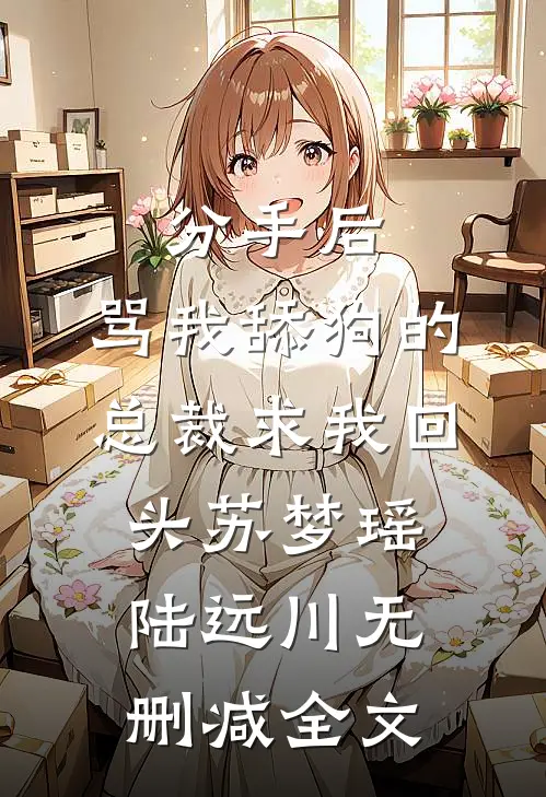 分手后，骂我舔狗的总裁求我回头苏梦瑶陆远川无删减全文