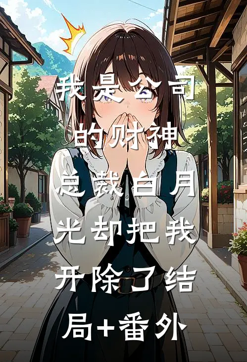 我是公司的财神，总裁白月光却把我开除了结局+番外