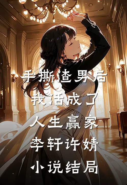 手撕渣男后，我活成了人生赢家李轩许婧小说结局