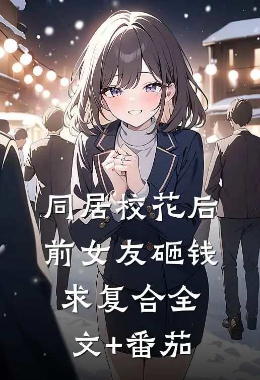 同居校花后，前女友砸钱求复合全文+番茄