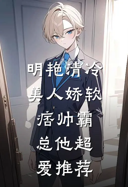 明艳清冷美人娇软，痞帅霸总他超爱推荐