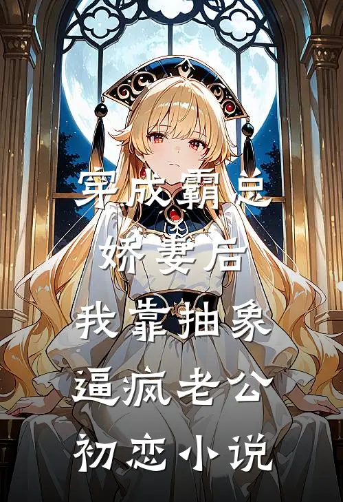 穿成霸总娇妻后，我靠抽象逼疯老公初恋小说