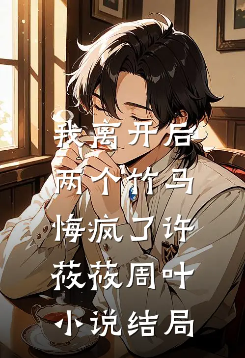 我离开后，两个竹马悔疯了许莜莜周叶小说结局
