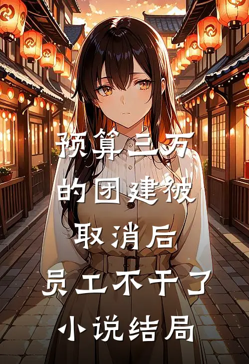 预算三万的团建被取消后，员工不干了小说结局