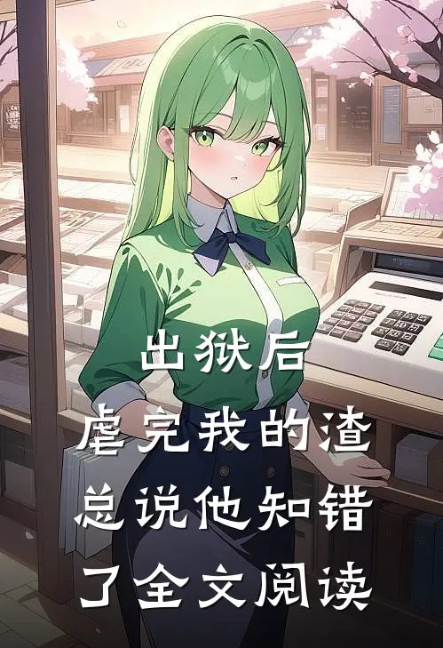 出狱后，虐完我的渣总说他知错了全文阅读