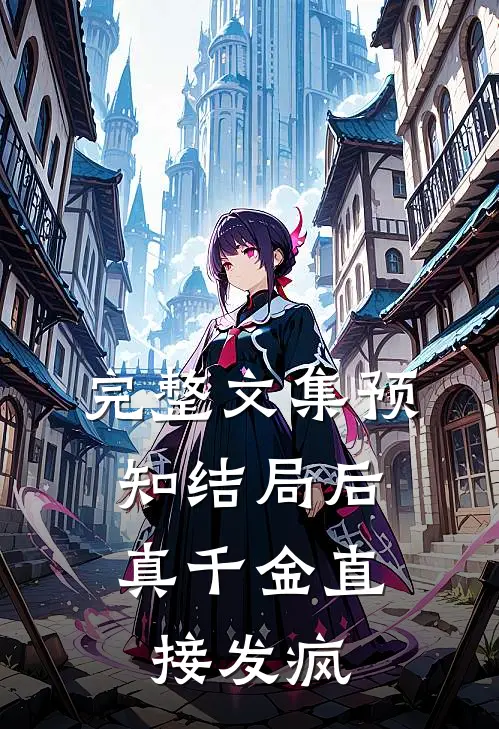 完整文集预知结局后，真千金直接发疯
