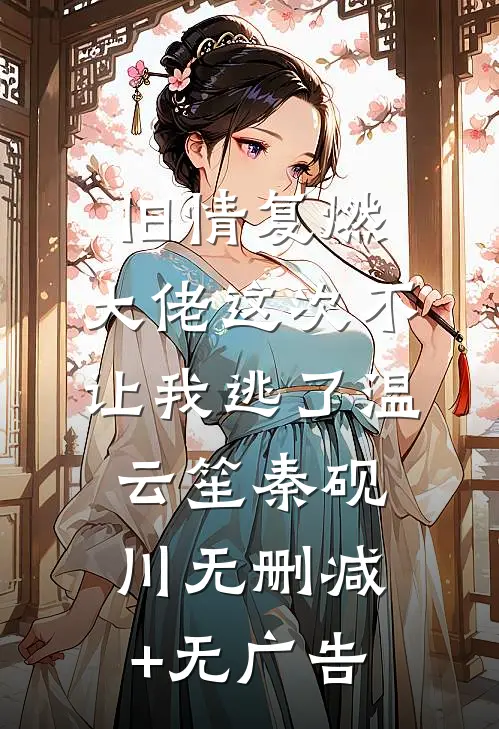 旧情复燃，大佬这次不让我逃了温云笙秦砚川无删减+无广告